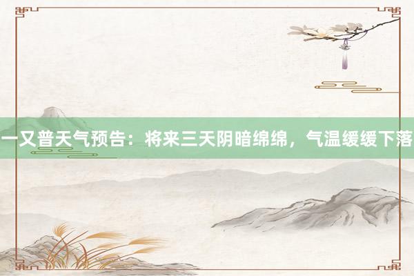 一又普天气预告：将来三天阴暗绵绵，气温缓缓下落