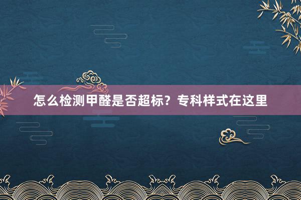 怎么检测甲醛是否超标？专科样式在这里