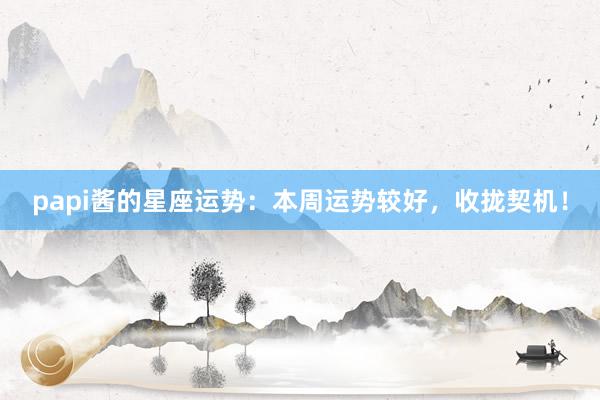 papi酱的星座运势：本周运势较好，收拢契机！