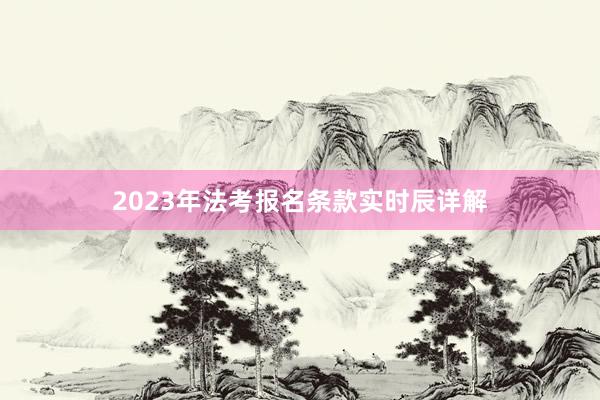 2023年法考报名条款实时辰详解