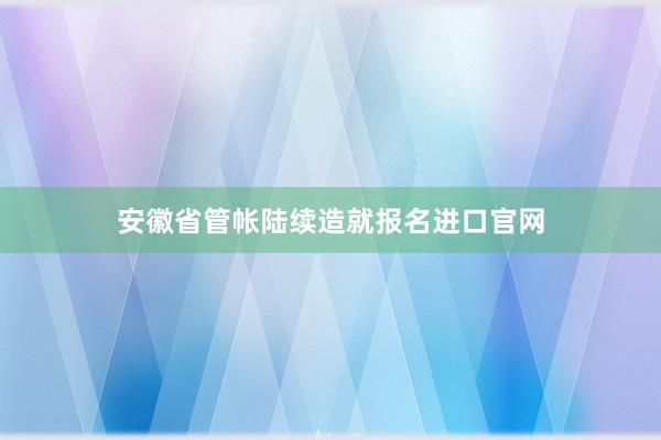 安徽省管帐陆续造就报名进口官网