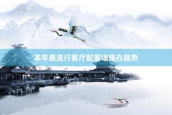 本年最流行客厅配景墙操办趋势