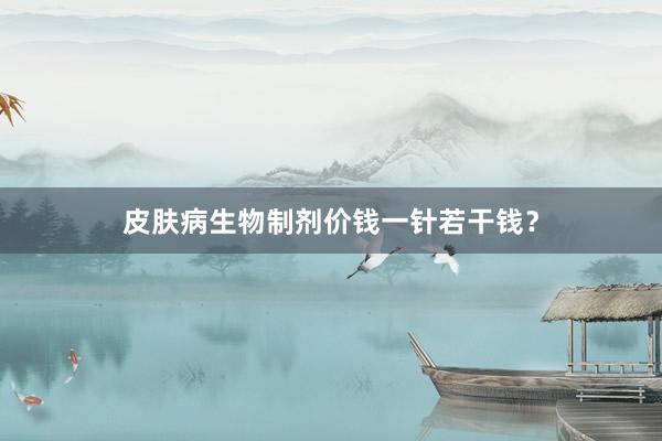 皮肤病生物制剂价钱一针若干钱?